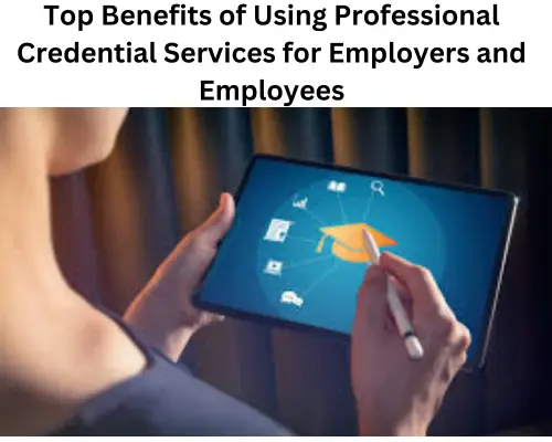 Top Benefits of Using Professional Credential Services